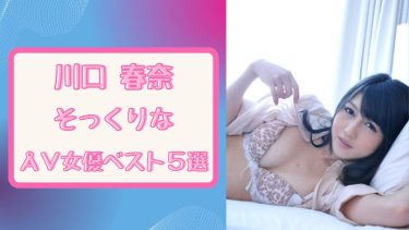 【無修正アリ】川口春奈似のAV女優5選、そっくり比較エロすぎ動画