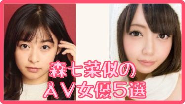【森七菜】似のAV女優5選、そっくり無修正エロ動画