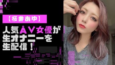 【ライブチャット】人気AV女優、桜井あゆのおすすめエロ動画5選