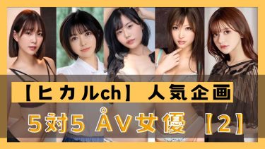 ヒカルchで人気の5対5シリーズに出演したAV女優5人のエロ動画まとめ【第２回】